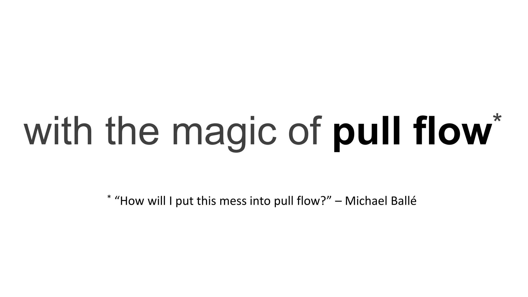 with the magic of pull flow*
* “How will I put this mess into pull flow?” – Michael Ballé
 