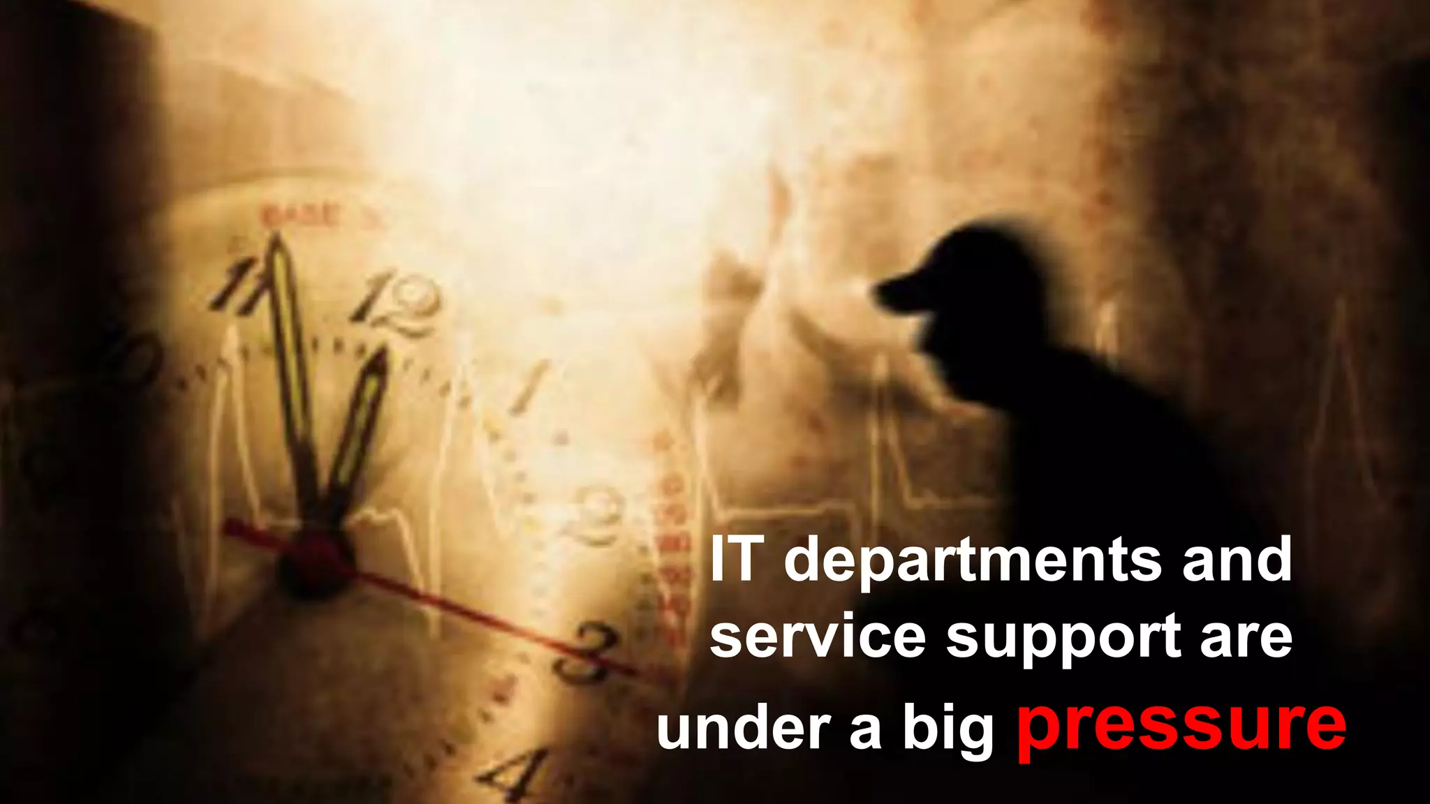 IT departments and
service support are
under a big pressure.
 
