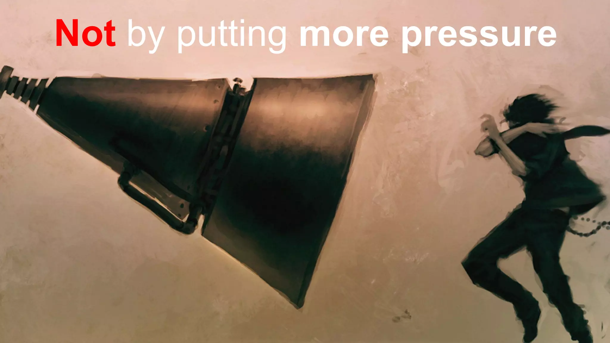 Not by putting more pressure
 