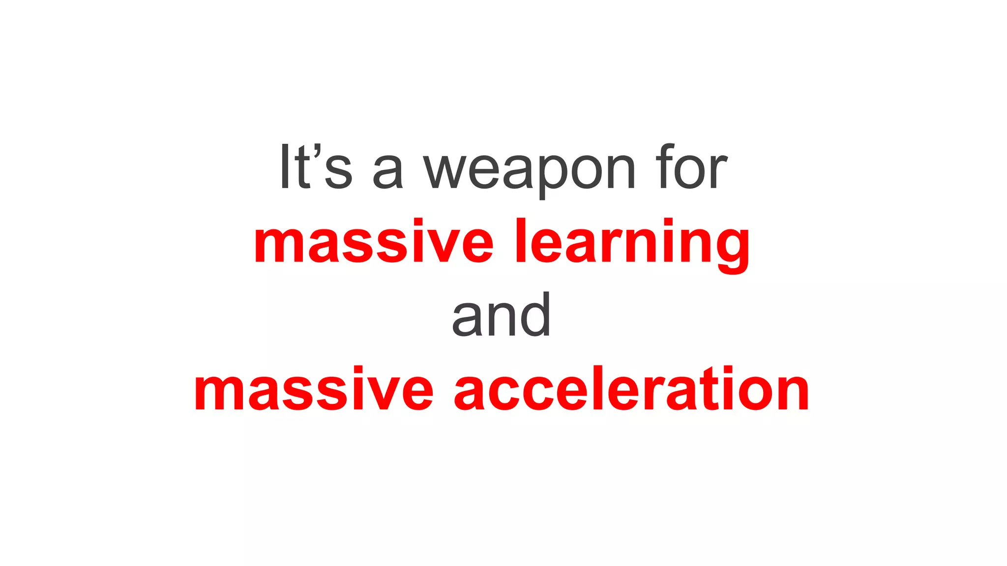 It’s a weapon for
massive learning
and
massive acceleration
 