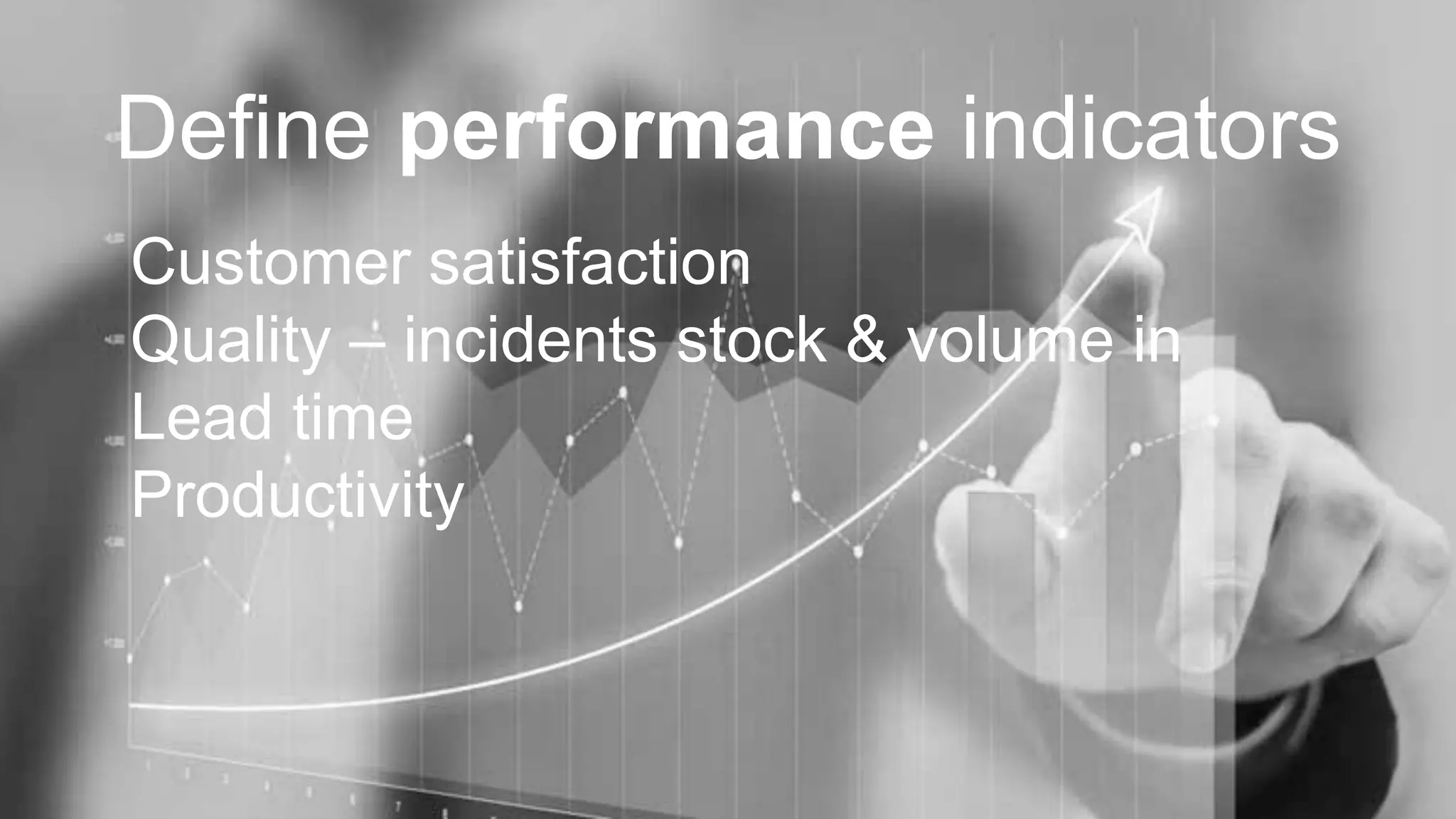 Define performance indicators
Customer satisfaction
Quality – incidents stock & volume in
Lead time
Productivity
 