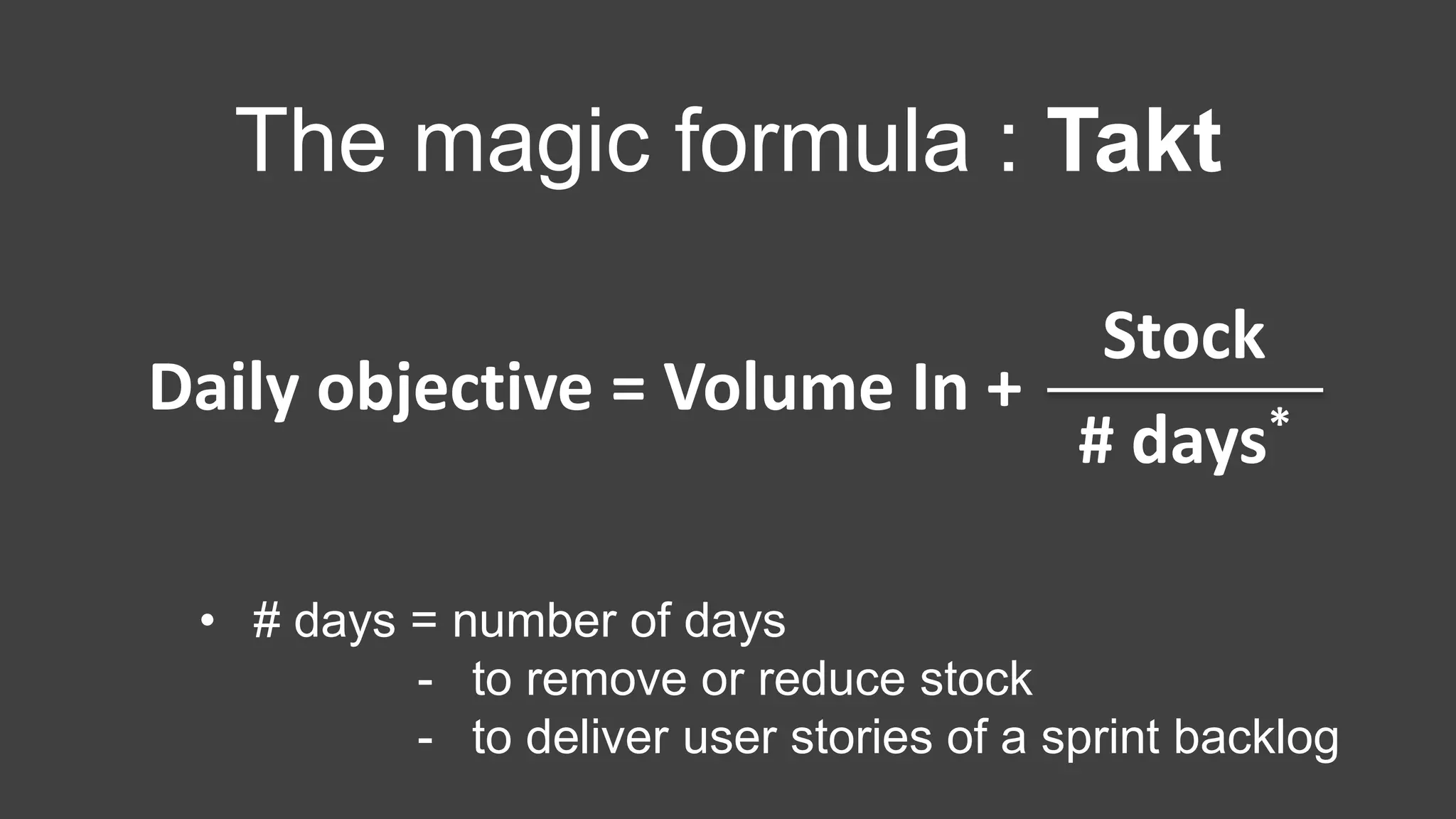 The magic formula : Takt
• # days = number of days
- to remove or reduce stock
- to deliver user stories of a sprint backlog
Daily objective = Volume In +
Stock
# days*
 