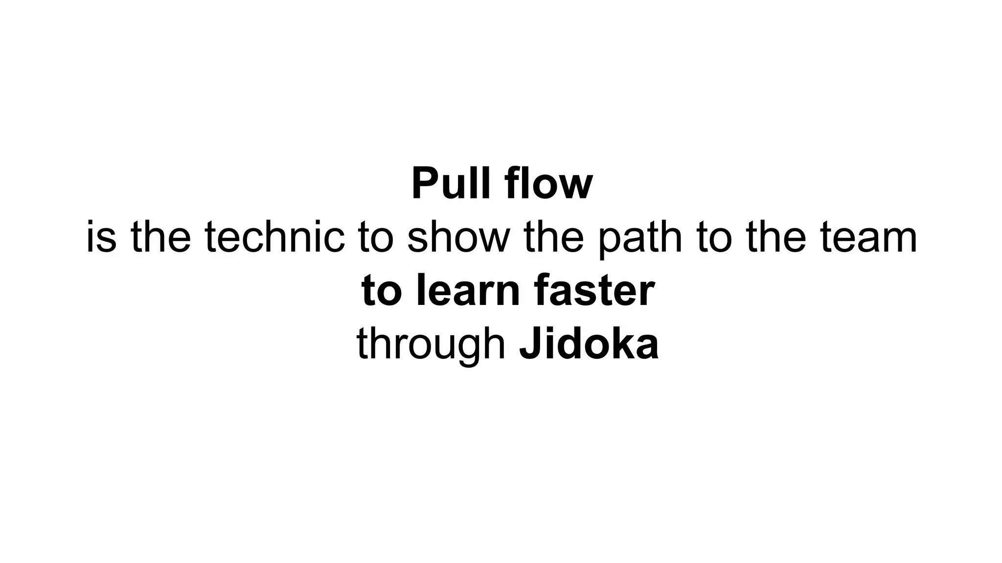 Pull flow
is the technic to show the path to the team
to learn faster
through Jidoka
 