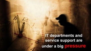 IT departments and
service support are
under a big pressure.
 