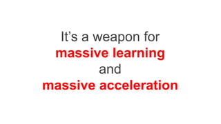 It’s a weapon for
massive learning
and
massive acceleration
 