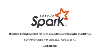 Distributed analytics engine for large datasets typically terabytes or petabytes
Currently available with Scala, Java, Python and R…
…but not .NET
 
