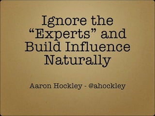 Ignore the
“Experts” and
Build Influence
  Naturally
Aaron Hockley - @ahockley
 