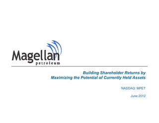 Building Shareholder Returns by
Maximizing the Potential of Currently Held Assets

                                    NASDAQ: MPET

                                         June 2012
 