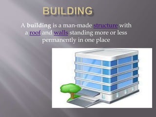 A building is a man-made structure with 
a roof and walls standing more or less 
permanently in one place 
 