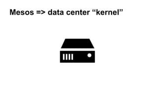 Mesos => data center “kernel”
 