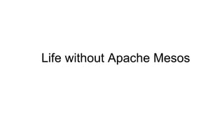 Life without Apache Mesos
 
