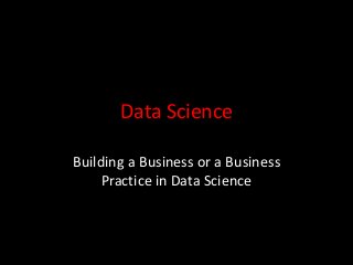Data Science
Building a Business or a Business
Practice in Data Science
 