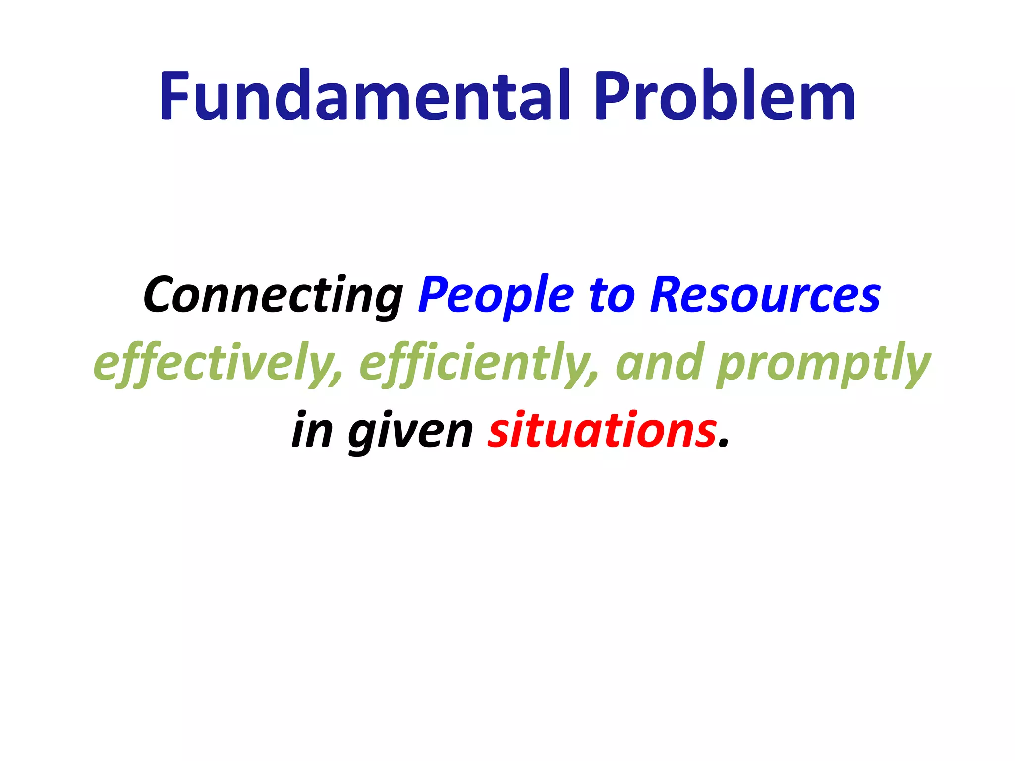 Fundamental Problem
Connecting People to Resources
effectively, efficiently, and promptly
in given situations.
 