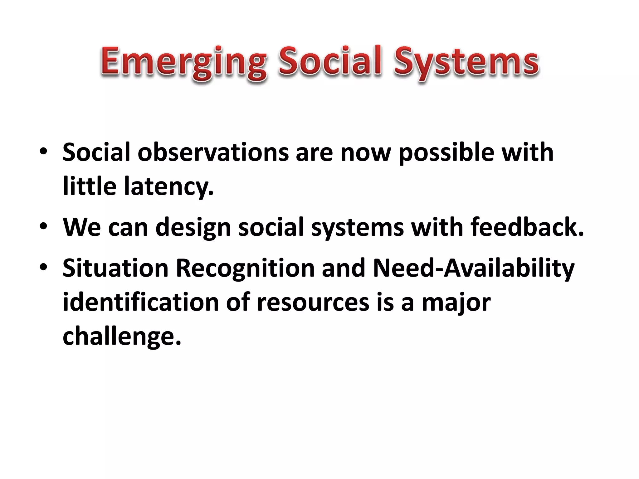 • Social observations are now possible with
little latency.
• We can design social systems with feedback.
• Situation Recognition and Need-Availability
identification of resources is a major
challenge.
 