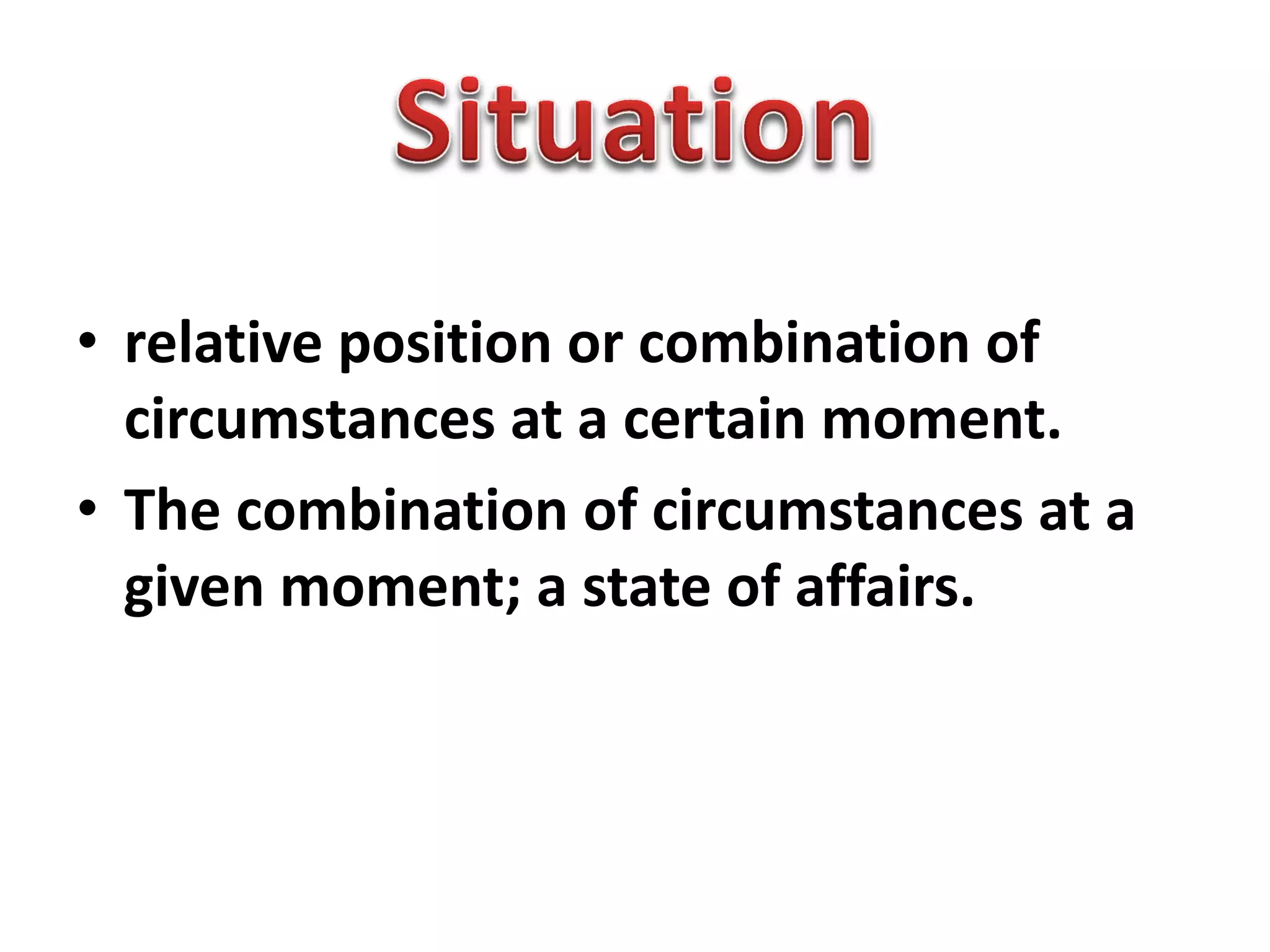 • relative position or combination of
circumstances at a certain moment.
• The combination of circumstances at a
given moment; a state of affairs.
 