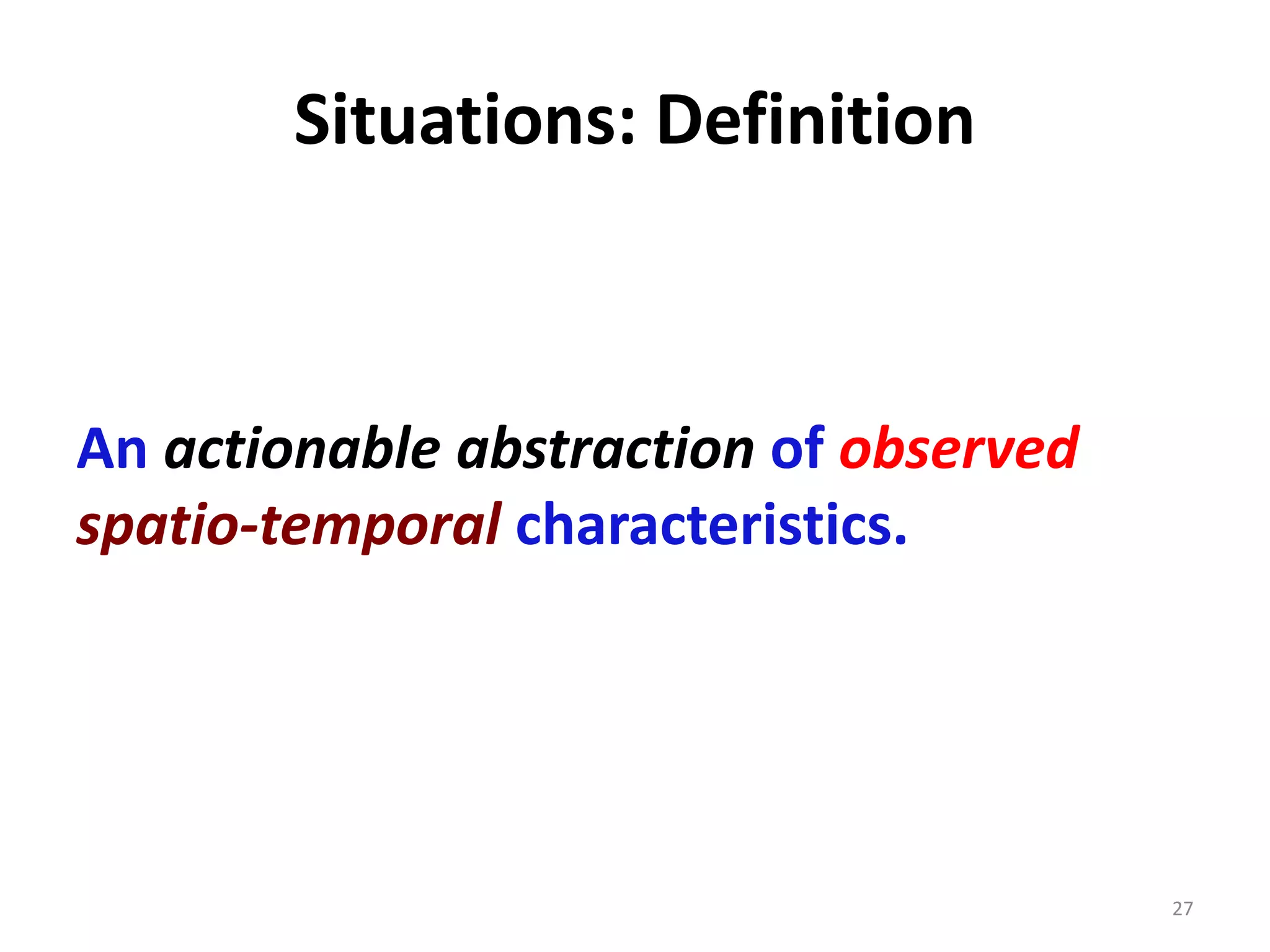 Situations: Definition
An actionable abstraction of observed
spatio-temporal characteristics.
27
 