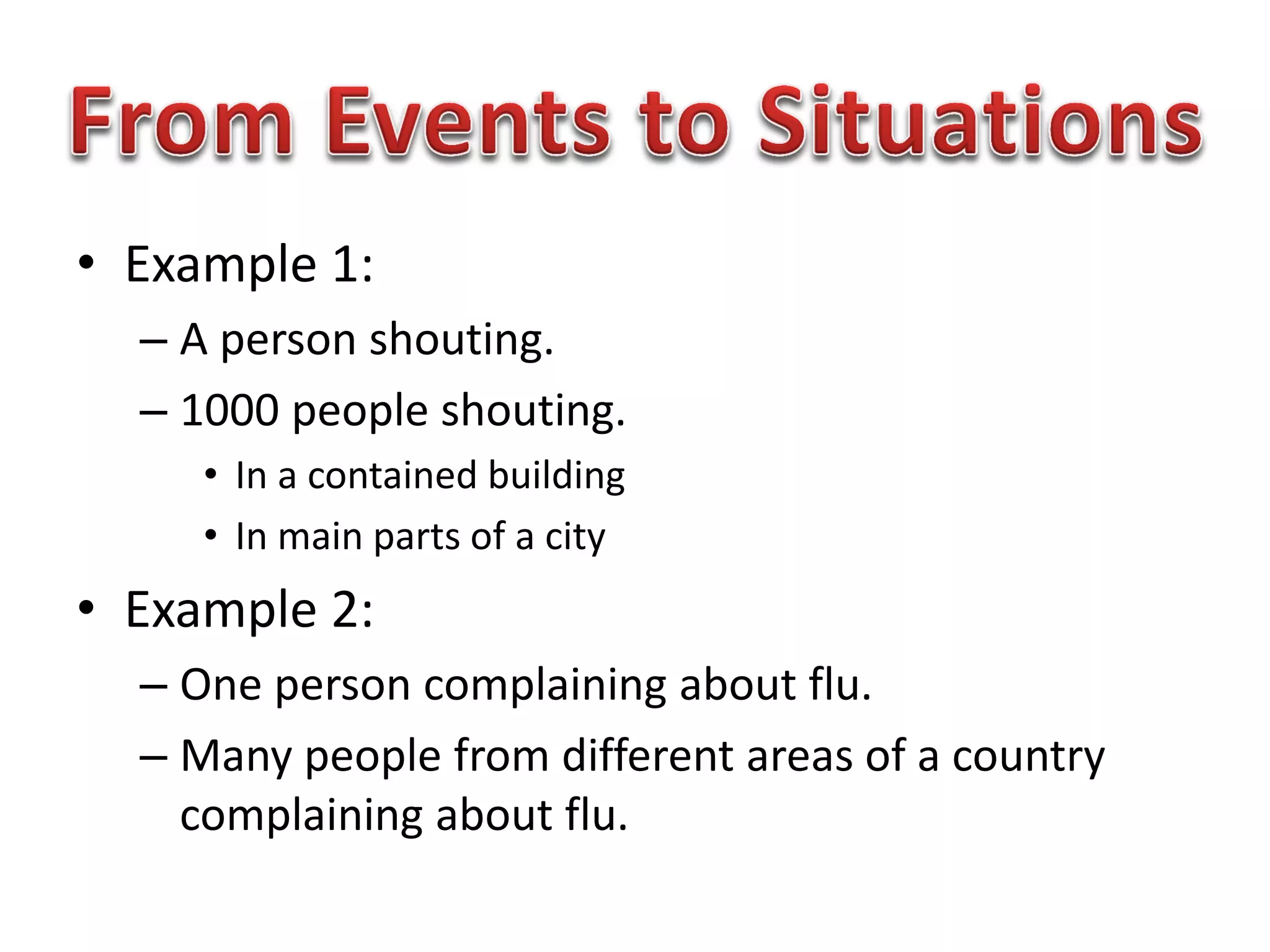 • Example 1:
– A person shouting.
– 1000 people shouting.
• In a contained building
• In main parts of a city
• Example 2:
– One person complaining about flu.
– Many people from different areas of a country
complaining about flu.
 