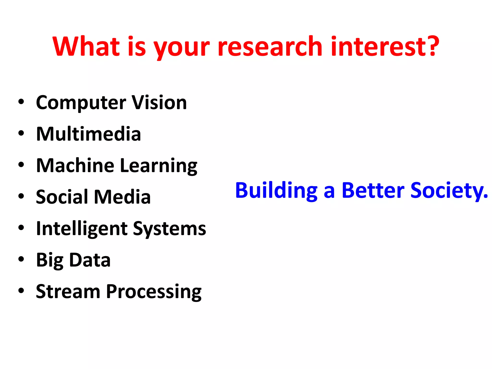 What is your research interest?
• Computer Vision
• Multimedia
• Machine Learning
• Social Media
• Intelligent Systems
• Big Data
• Stream Processing
Building a Better Society.
 