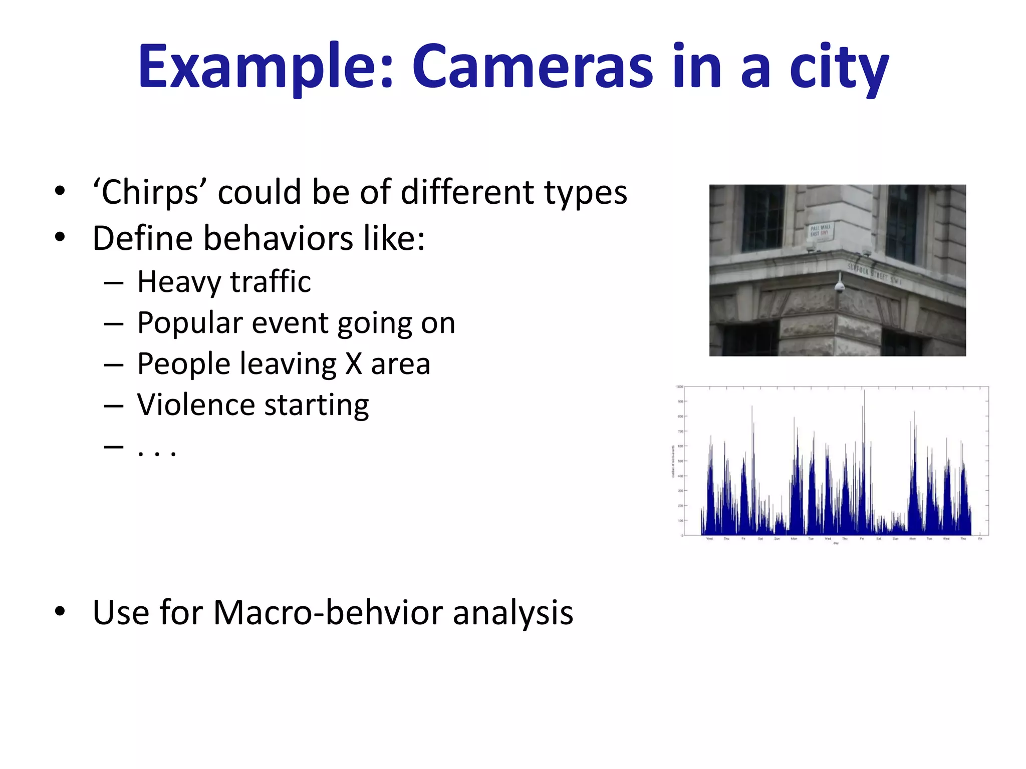 Example: Cameras in a city
• ‘Chirps’ could be of different types
• Define behaviors like:
– Heavy traffic
– Popular event going on
– People leaving X area
– Violence starting
– . . .
• Use for Macro-behvior analysis
 