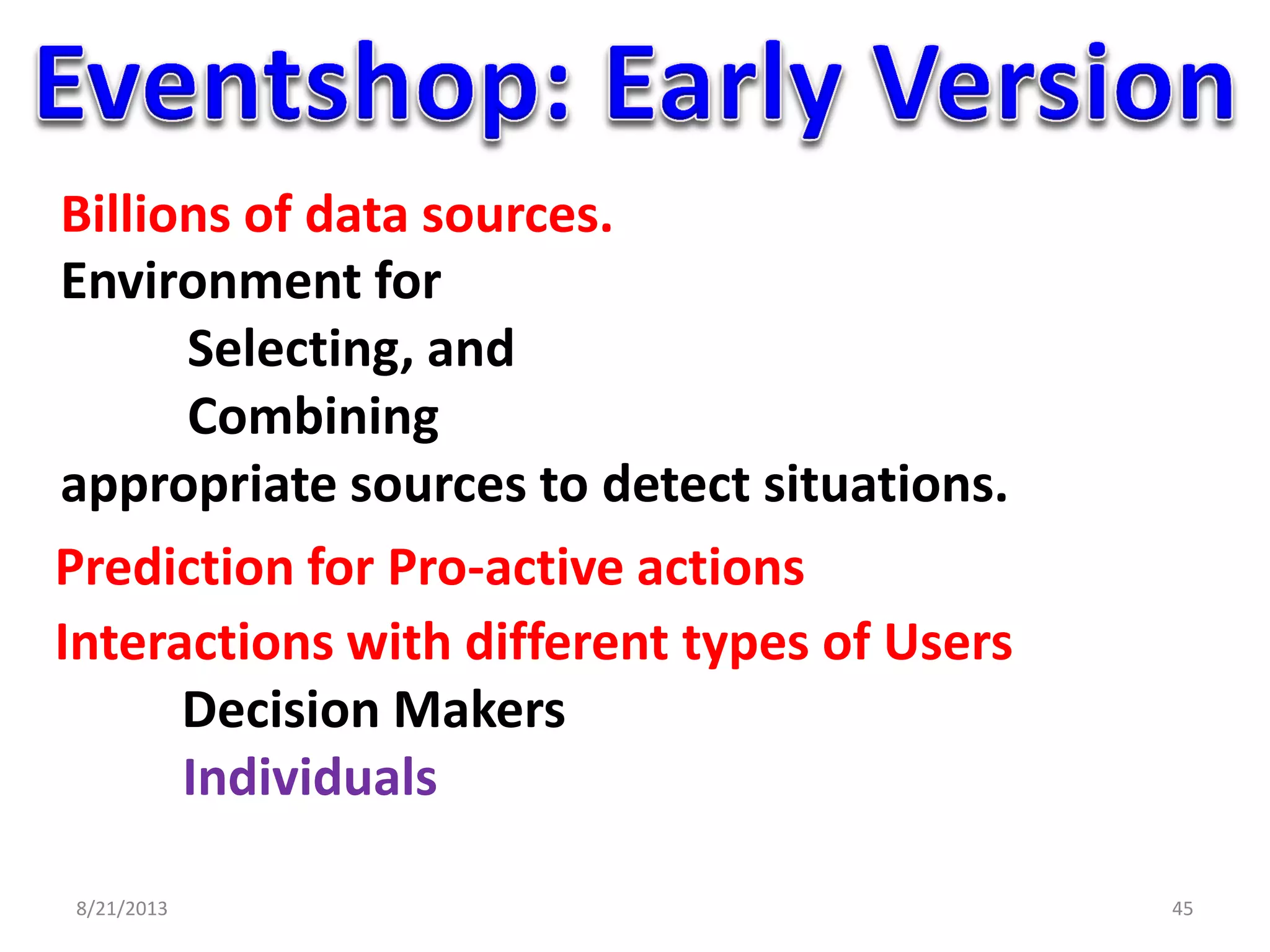 8/21/2013 45
Billions of data sources.
Environment for
Selecting, and
Combining
appropriate sources to detect situations.
Prediction for Pro-active actions
Interactions with different types of Users
Decision Makers
Individuals
 