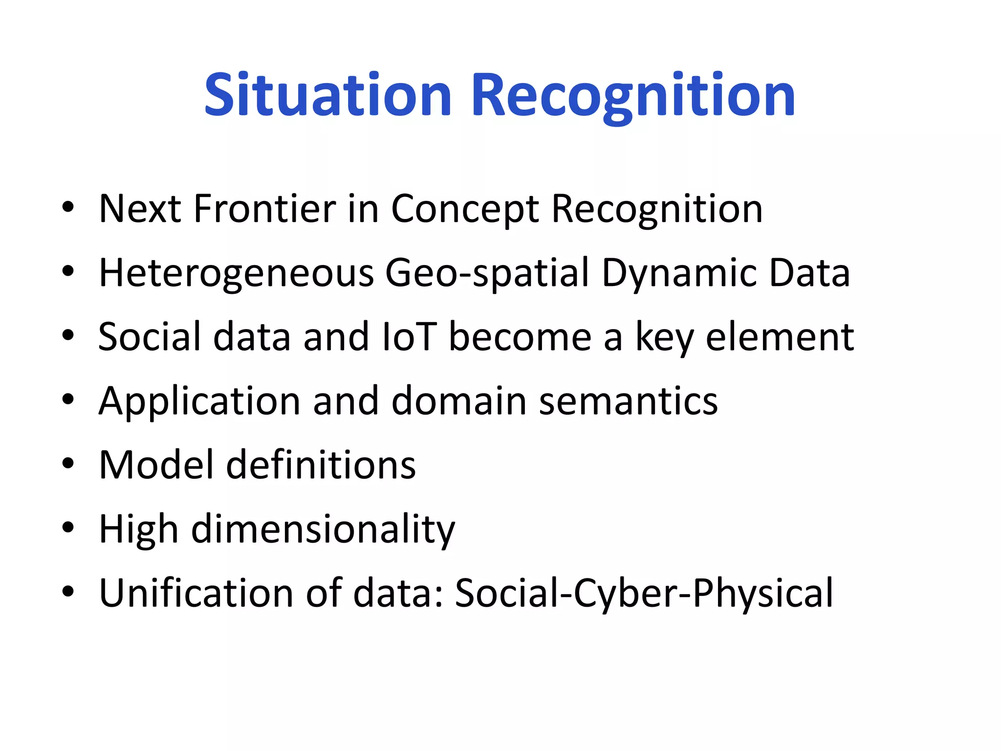 Situation Recognition
• Next Frontier in Concept Recognition
• Heterogeneous Geo-spatial Dynamic Data
• Social data and IoT become a key element
• Application and domain semantics
• Model definitions
• High dimensionality
• Unification of data: Social-Cyber-Physical
 