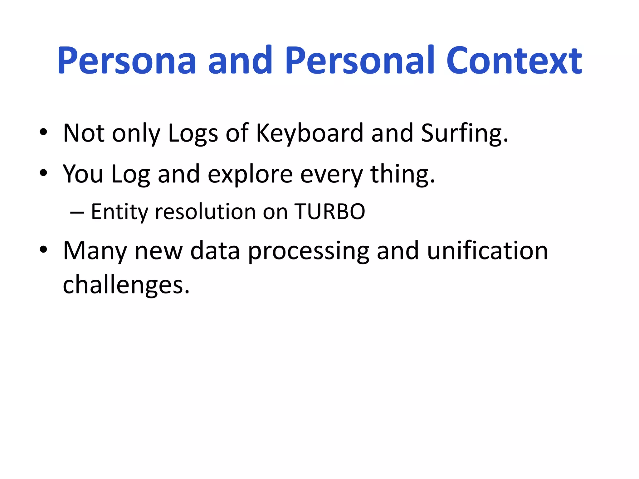 Persona and Personal Context
• Not only Logs of Keyboard and Surfing.
• You Log and explore every thing.
– Entity resolution on TURBO
• Many new data processing and unification
challenges.
 