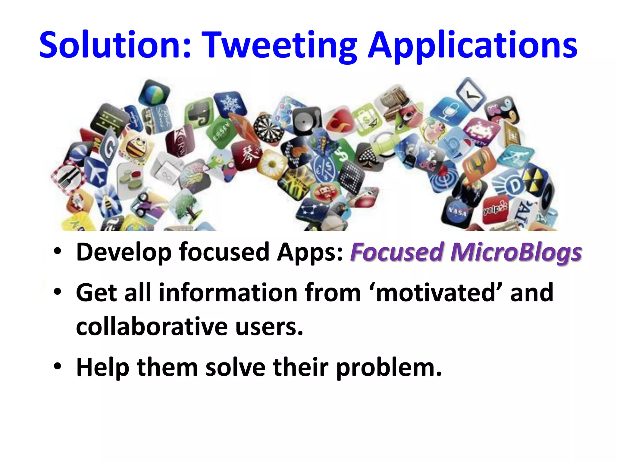 Solution: Tweeting Applications
• Develop focused Apps: Focused MicroBlogs
• Get all information from ‘motivated’ and
collaborative users.
• Help them solve their problem.
 