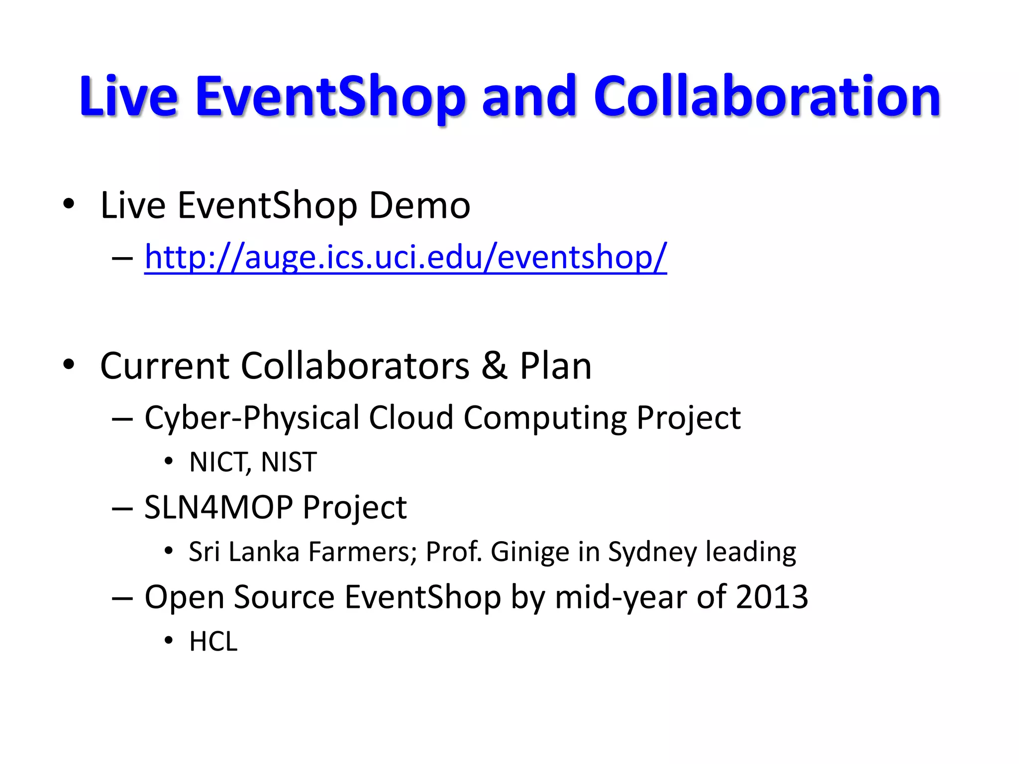 Live EventShop and Collaboration
• Live EventShop Demo
– http://auge.ics.uci.edu/eventshop/
• Current Collaborators & Plan
– Cyber-Physical Cloud Computing Project
• NICT, NIST
– SLN4MOP Project
• Sri Lanka Farmers; Prof. Ginige in Sydney leading
– Open Source EventShop by mid-year of 2013
• HCL
 