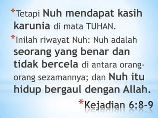 *Tetapi Nuh mendapat kasih
karunia di mata TUHAN.

*Inilah riwayat Nuh: Nuh adalah

seorang yang benar dan
tidak bercela di antara orangorang sezamannya; dan Nuh itu
hidup bergaul dengan Allah.

*

 