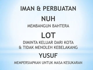 IMAN & PERBUATAN

NUH
MEMBANGUN BAHTERA

LOT
DIMINTA KELUAR DARI KOTA
& TIDAK MENOLEH KEBELAKANG

YUSUF
MEMPERSIAPKAN UNTUK MASA KESUKARAN

 