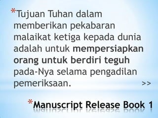 *Tujuan Tuhan dalam

memberikan pekabaran
malaikat ketiga kepada dunia
adalah untuk mempersiapkan
orang untuk berdiri teguh
pada-Nya selama pengadilan
pemeriksaan.
>>

*Manuscript Release Book 1

 