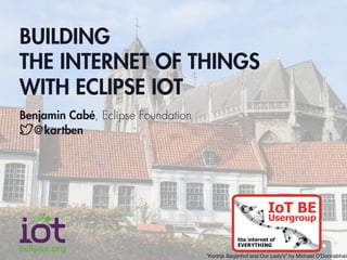 BUILDING
THE INTERNET OF THINGS
WITH ECLIPSE IOT
Benjamin Cabé, Eclipse Foundation
@kartben
"Kortrijk Begijnhof and Our Lady's" by Michael O'Donnabhain
 