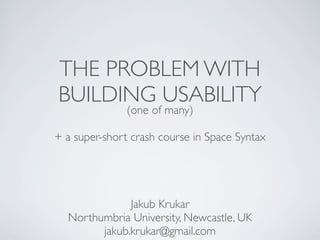 THE PROBLEM WITH
BUILDING USABILITY
(one of many)
+ a super-short crash course in Space Syntax
Jakub Krukar
Northumbria University, Newcastle, UK
jakub.krukar@gmail.com
 