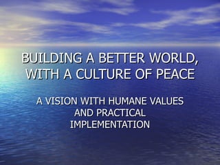 BUILDING A BETTER WORLD, WITH A CULTURE OF PEACE A VISION WITH HUMANE VALUES AND PRACTICAL IMPLEMENTATION 