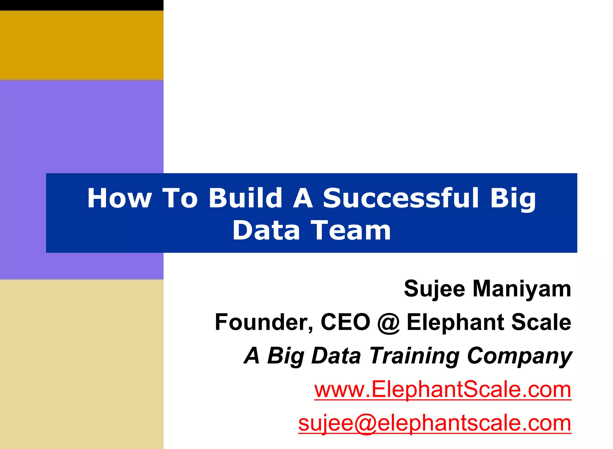 How To Build A Successful Big
Data Team
Sujee Maniyam
Founder, CEO @ Elephant Scale
A Big Data Training Company
www.ElephantScale.com
sujee@elephantscale.com
 