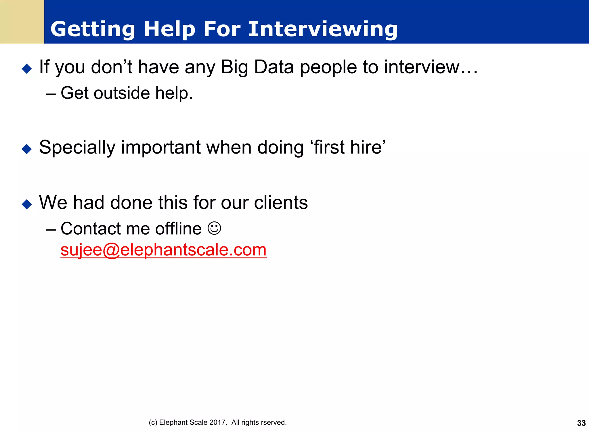 Getting Help For Interviewing
u If you don’t have any Big Data people to interview…
– Get outside help.
u Specially important when doing ‘first hire’
u We had done this for our clients
– Contact me offline J
sujee@elephantscale.com
(c) Elephant Scale 2017. All rights rserved. 33
 