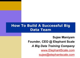 How To Build A Successful Big
Data Team
Sujee Maniyam
Founder, CEO @ Elephant Scale
A Big Data Training Company
www.ElephantScale.com
sujee@elephantscale.com
 