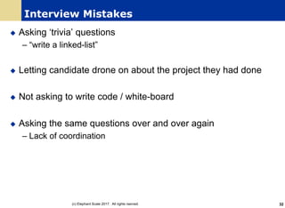 Interview Mistakes
u Asking ‘trivia’ questions
– “write a linked-list”
u Letting candidate drone on about the project they had done
u Not asking to write code / white-board
u Asking the same questions over and over again
– Lack of coordination
(c) Elephant Scale 2017. All rights rserved. 32
 