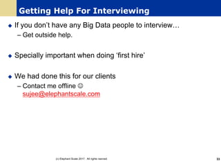 Getting Help For Interviewing
u If you don’t have any Big Data people to interview…
– Get outside help.
u Specially important when doing ‘first hire’
u We had done this for our clients
– Contact me offline J
sujee@elephantscale.com
(c) Elephant Scale 2017. All rights rserved. 33
 