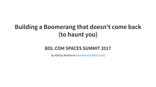 Building a Boomerang that doesn't come back
(to haunt you)
BOL.COM SPACES SUMMIT 2017
By Mattijs Meiboom ( )mmeiboom@bol.com
 