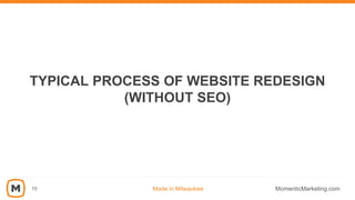 10
TYPICAL PROCESS OF WEBSITE REDESIGN
(WITHOUT SEO)
Made in Milwaukee MomenticMarketing.com
 