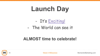 - It’s Exciting!
- The World can see it
40 Made in Milwaukee MomenticMarketing.com
ALMOST time to celebrate!
Launch Day
 