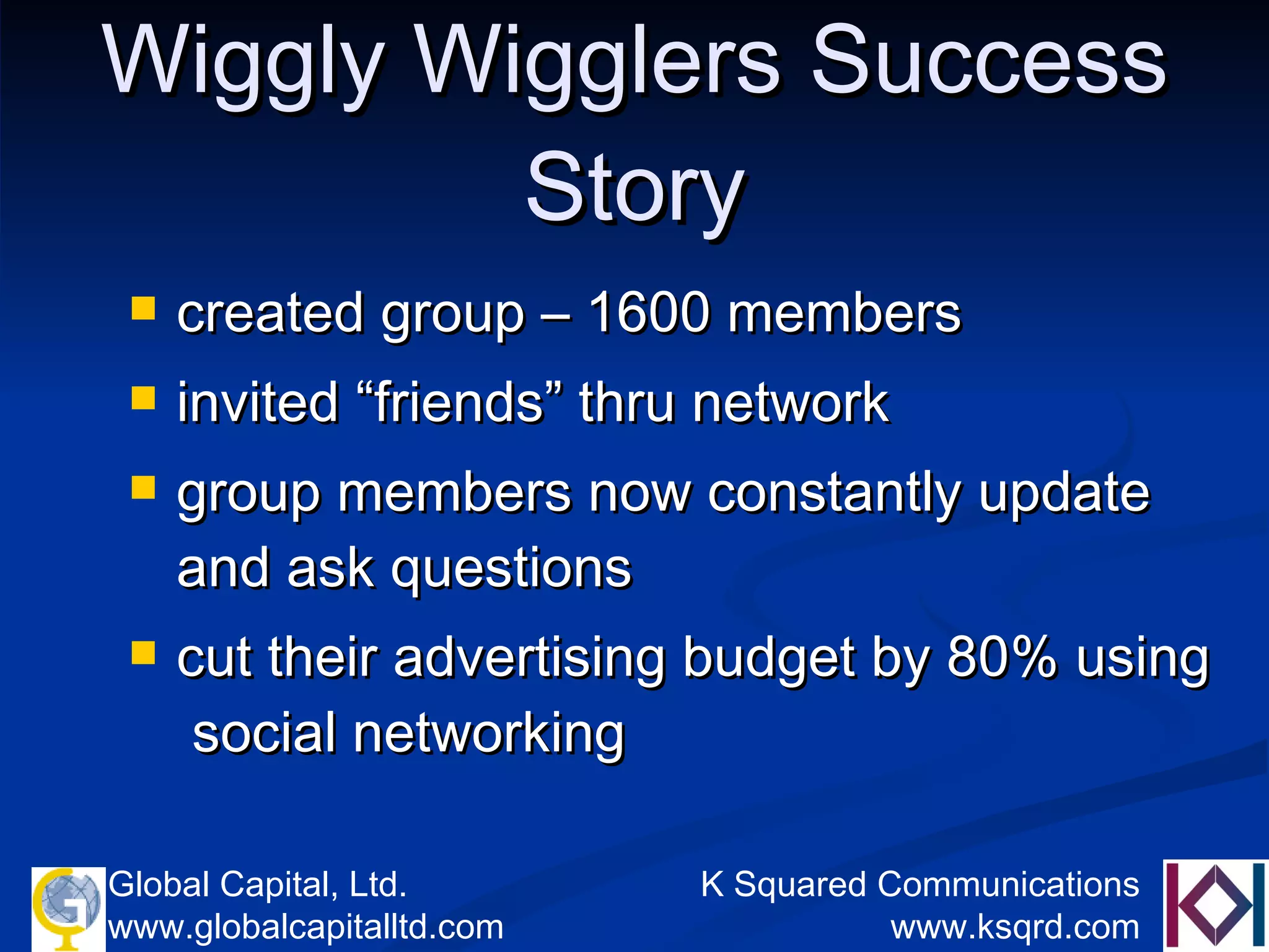Wiggly Wigglers Success Story created group – 1600 members invited “friends” thru network group members now constantly update and ask questions cut their advertising budget by 80% using  social networking 