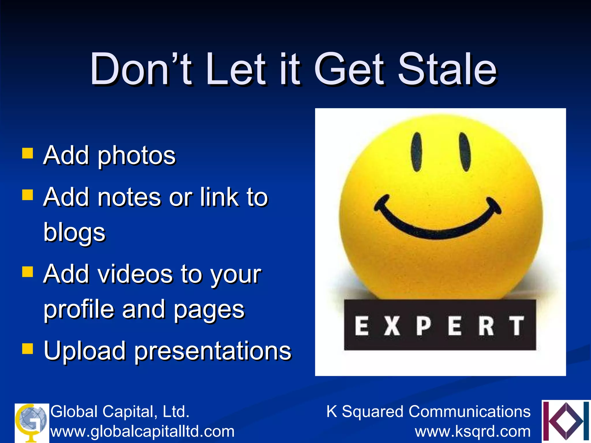 Don’t Let it Get Stale Add photos Add notes or link to blogs Add videos to your profile and pages Upload presentations 