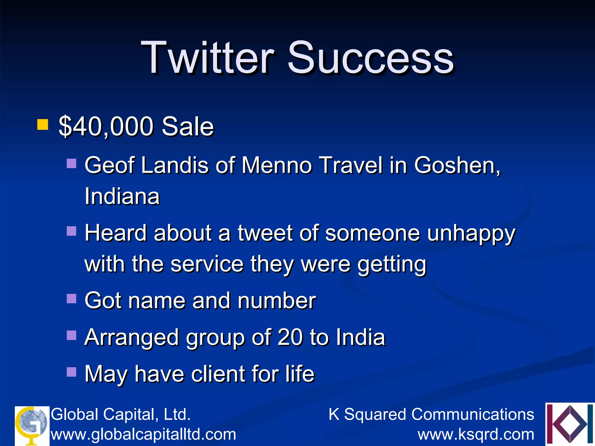 Twitter Success $40,000 Sale Geof Landis of Menno Travel in Goshen, Indiana Heard about a tweet of someone unhappy with the service they were getting  Got name and number  Arranged group of 20 to India  May have client for life 