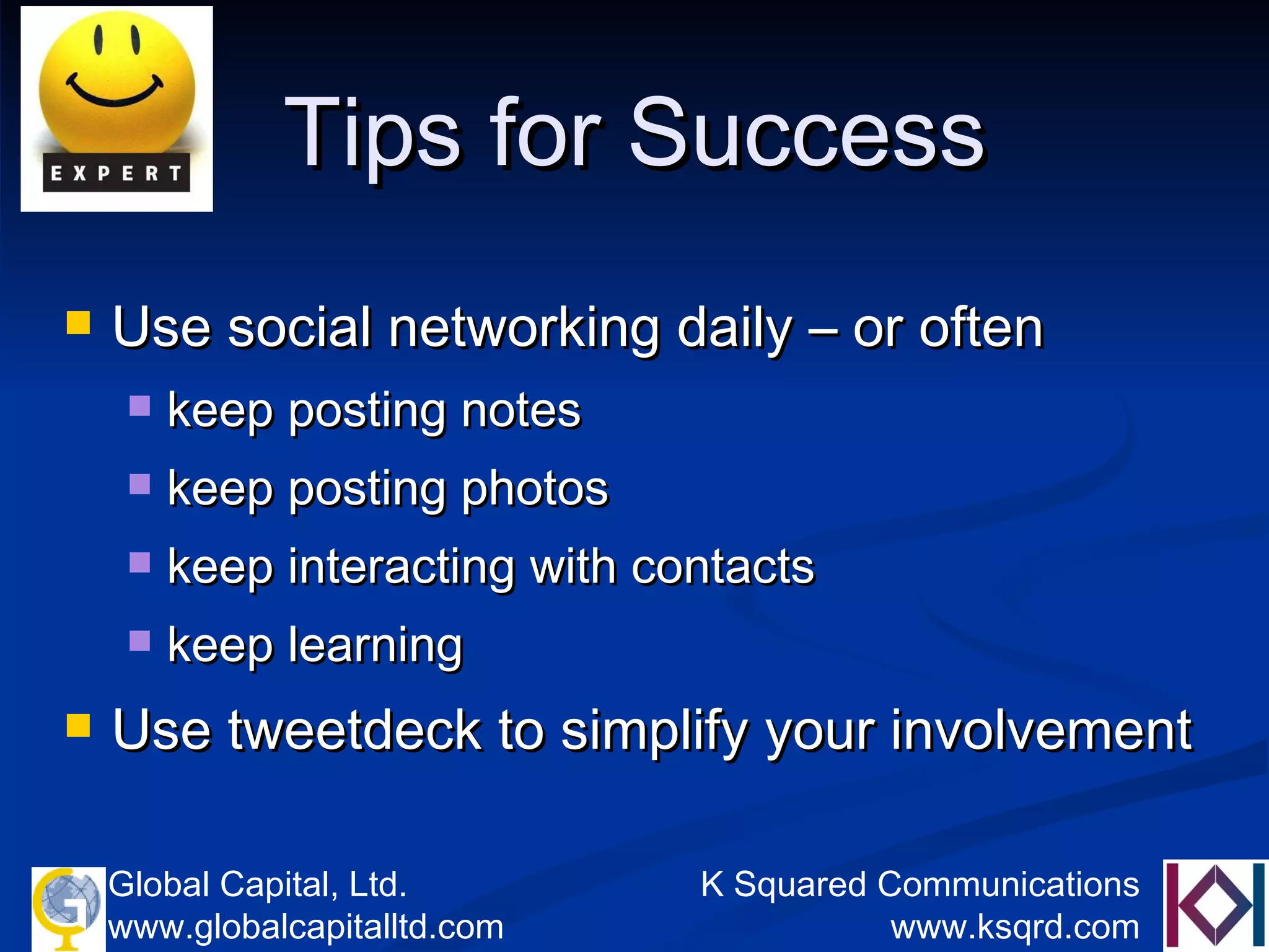Tips for Success Use social networking daily – or often keep posting notes keep posting photos keep interacting with contacts keep learning Use tweetdeck to simplify your involvement 