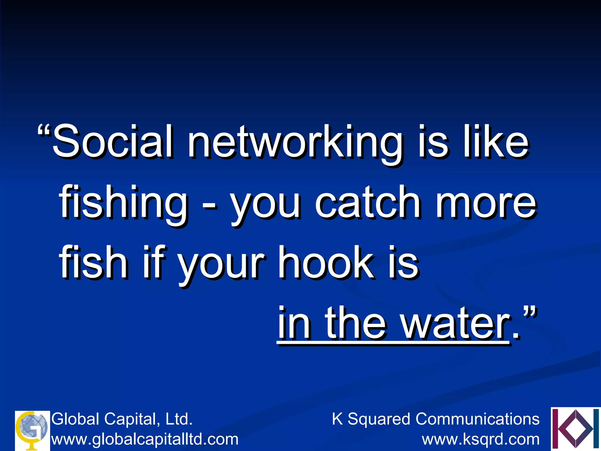 “ Social networking is like fishing - you catch more fish if your hook is  in the water .” 