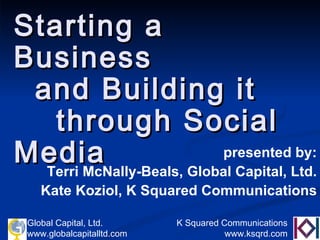 Starting a Business    and Building it  through Social Media presented by: Terri McNally-Beals, Global Capital, Ltd. Kate Koziol, K Squared Communications 