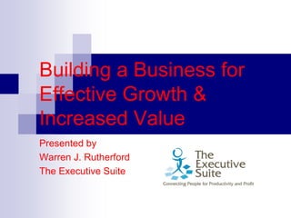 Building a Business for
Effective Growth &
Increased Value
Presented by
Warren J. Rutherford
The Executive Suite
 