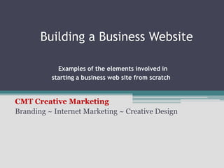    Building a Business Website Examples of the elements involved instarting a business web site from scratch,[object Object],CMT Creative Marketing,[object Object],Branding ~ Internet Marketing ~ Creative Design,[object Object]
